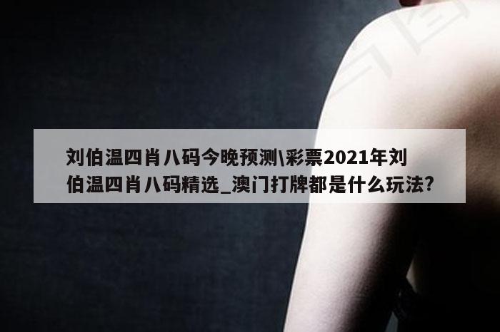 刘伯温四肖八码今晚预测\彩票2021年刘伯温四肖八码精选_澳门打牌都是什么玩法?